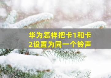 华为怎样把卡1和卡2设置为同一个铃声