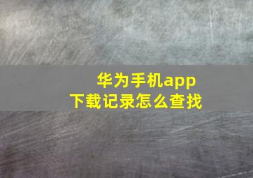 华为手机app下载记录怎么查找