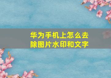 华为手机上怎么去除图片水印和文字