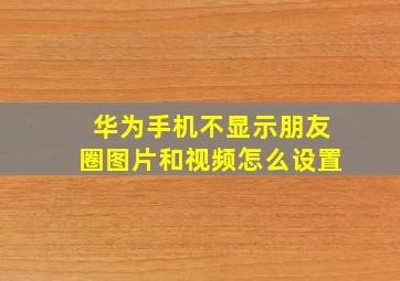 华为手机不显示朋友圈图片和视频怎么设置