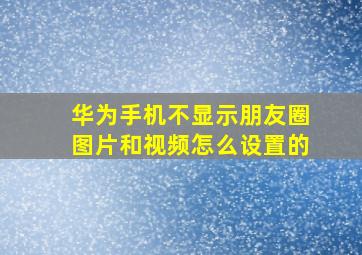 华为手机不显示朋友圈图片和视频怎么设置的