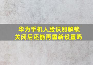 华为手机人脸识别解锁关闭后还能再重新设置吗