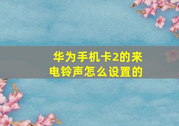 华为手机卡2的来电铃声怎么设置的