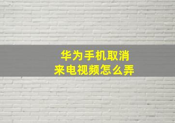 华为手机取消来电视频怎么弄