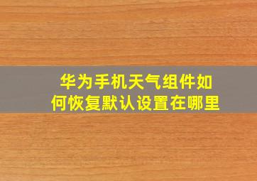 华为手机天气组件如何恢复默认设置在哪里