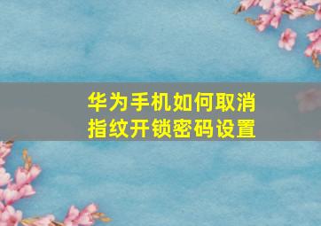 华为手机如何取消指纹开锁密码设置