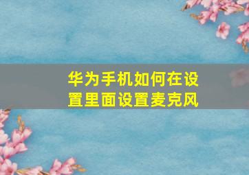 华为手机如何在设置里面设置麦克风