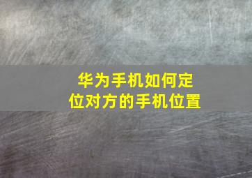 华为手机如何定位对方的手机位置