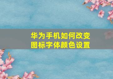 华为手机如何改变图标字体颜色设置