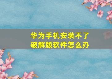 华为手机安装不了破解版软件怎么办