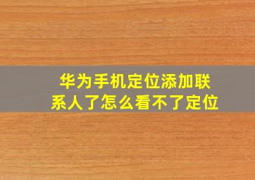 华为手机定位添加联系人了怎么看不了定位