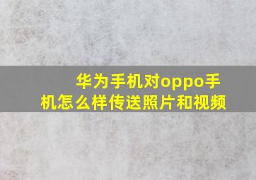 华为手机对oppo手机怎么样传送照片和视频