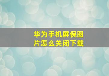 华为手机屏保图片怎么关闭下载