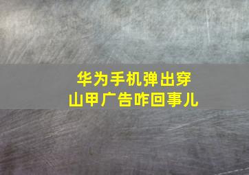 华为手机弹出穿山甲广告咋回事儿