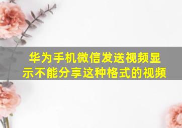 华为手机微信发送视频显示不能分享这种格式的视频