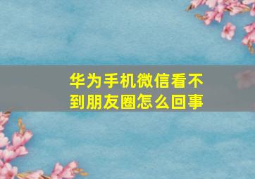 华为手机微信看不到朋友圈怎么回事