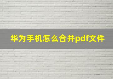 华为手机怎么合并pdf文件