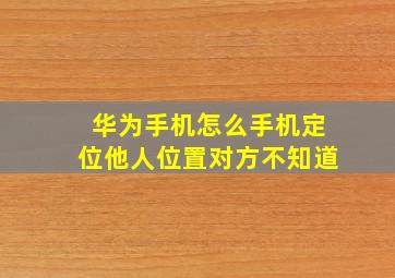 华为手机怎么手机定位他人位置对方不知道