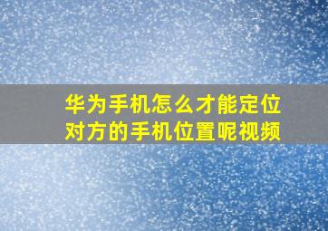 华为手机怎么才能定位对方的手机位置呢视频