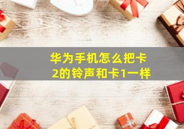 华为手机怎么把卡2的铃声和卡1一样