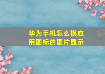 华为手机怎么换应用图标的图片显示