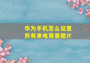 华为手机怎么设置所有来电背景图片