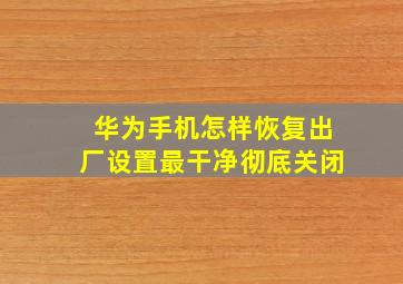 华为手机怎样恢复出厂设置最干净彻底关闭