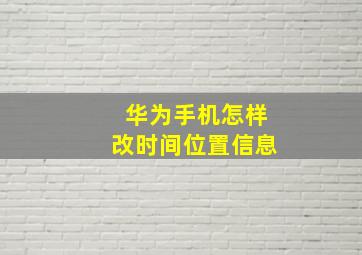 华为手机怎样改时间位置信息