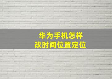 华为手机怎样改时间位置定位