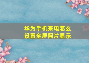 华为手机来电怎么设置全屏照片显示