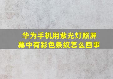 华为手机用紫光灯照屏幕中有彩色条纹怎么回事