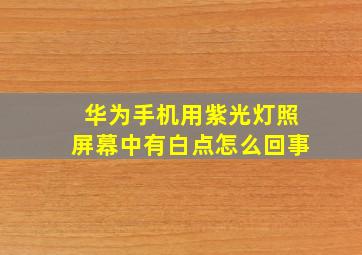 华为手机用紫光灯照屏幕中有白点怎么回事