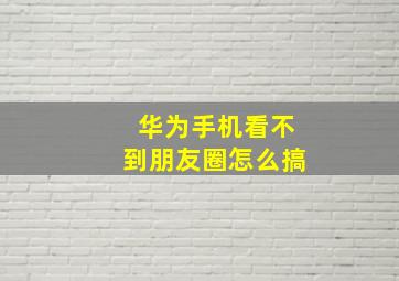 华为手机看不到朋友圈怎么搞