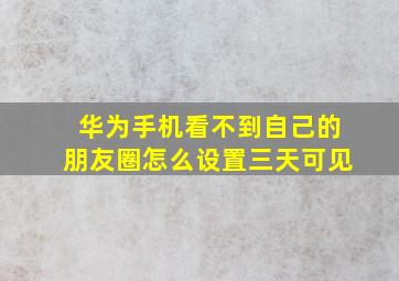 华为手机看不到自己的朋友圈怎么设置三天可见