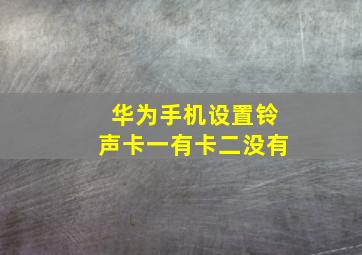 华为手机设置铃声卡一有卡二没有