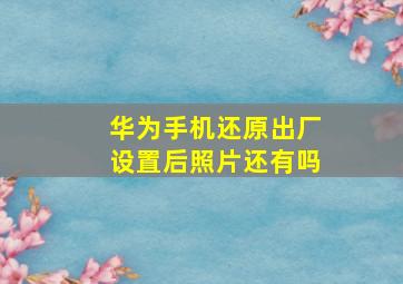 华为手机还原出厂设置后照片还有吗