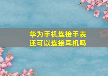 华为手机连接手表还可以连接耳机吗