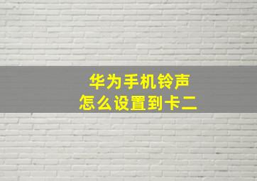 华为手机铃声怎么设置到卡二