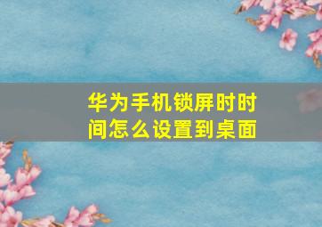 华为手机锁屏时时间怎么设置到桌面