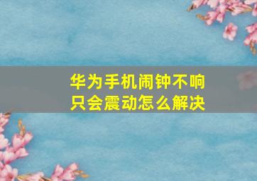 华为手机闹钟不响只会震动怎么解决