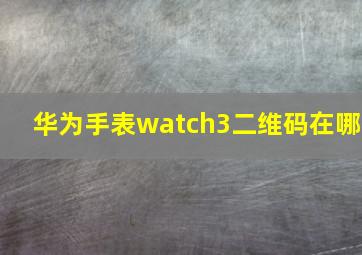 华为手表watch3二维码在哪