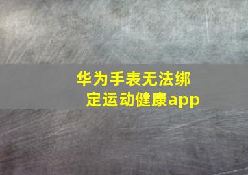 华为手表无法绑定运动健康app