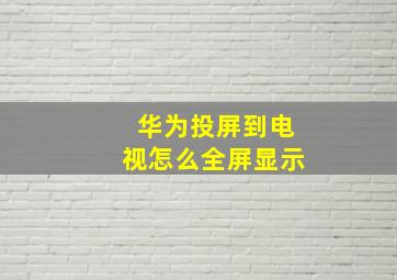 华为投屏到电视怎么全屏显示