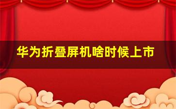 华为折叠屏机啥时候上市