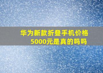 华为新款折叠手机价格5000元是真的吗吗