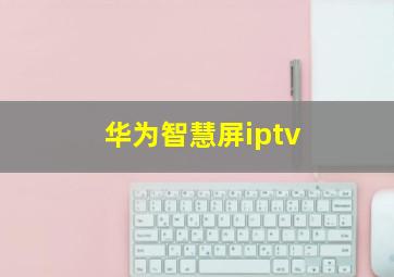 华为智慧屏iptv