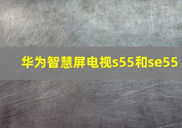 华为智慧屏电视s55和se55