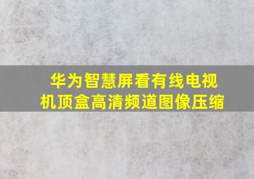 华为智慧屏看有线电视机顶盒高清频道图像压缩