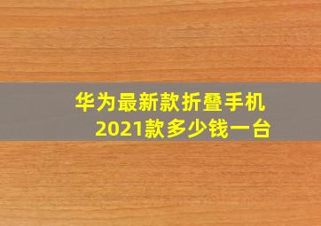 华为最新款折叠手机2021款多少钱一台