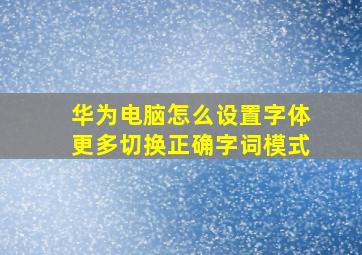 华为电脑怎么设置字体更多切换正确字词模式